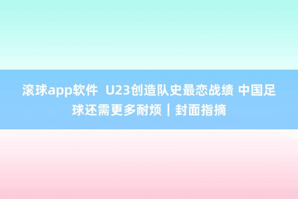 滚球app软件  U23创造队史最恋战绩 中国足球还需更多耐烦｜封面指摘