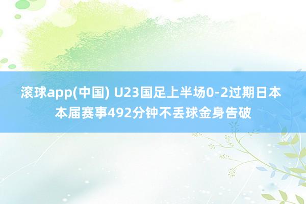 滚球app(中国) U23国足上半场0-2过期日本 本届赛事492分钟不丢球金身告破