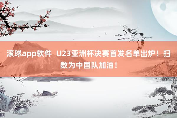 滚球app软件  U23亚洲杯决赛首发名单出炉！扫数为中国队加油！