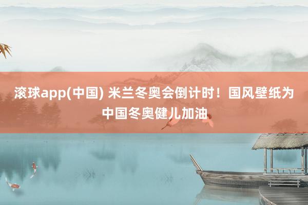 滚球app(中国) 米兰冬奥会倒计时！国风壁纸为中国冬奥健儿加油