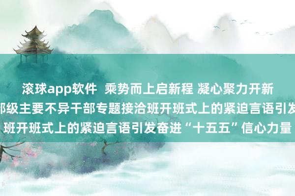 滚球app软件  乘势而上启新程 凝心聚力开新局——习近平总通知在省部级主要不异干部专题接洽班开班式上的紧迫言语引发奋进“十五五”信心力量
