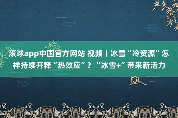 滚球app中国官方网站 视频丨冰雪“冷资源”怎样持续开释“热效应”？“冰雪+”带来新活力