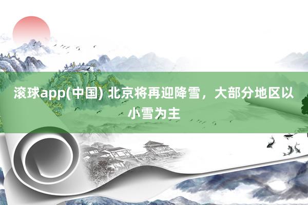 滚球app(中国) 北京将再迎降雪，大部分地区以小雪为主