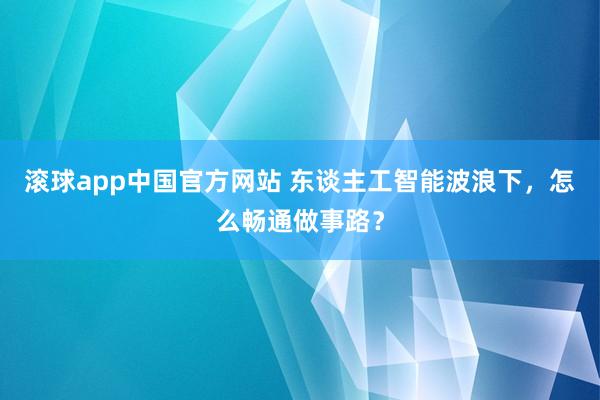 滚球app中国官方网站 东谈主工智能波浪下，怎么畅通做事路？