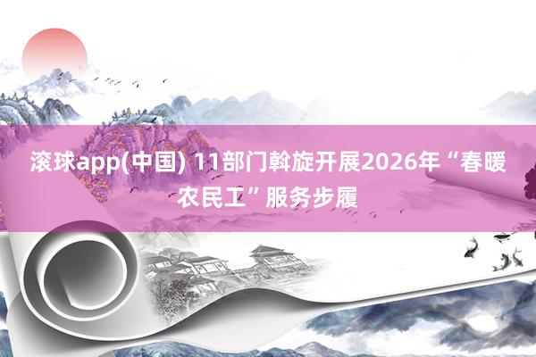 滚球app(中国) 11部门斡旋开展2026年“春暖农民工”服务步履
