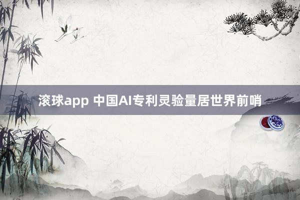 滚球app 中国AI专利灵验量居世界前哨