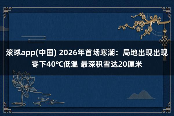 滚球app(中国) 2026年首场寒潮：局地出现出现零下40℃低温 最深积雪达20厘米