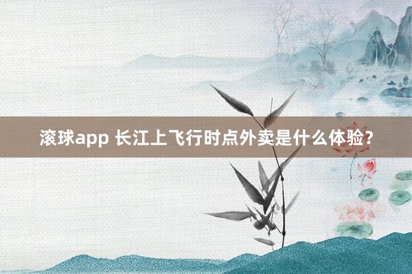 滚球app 长江上飞行时点外卖是什么体验？