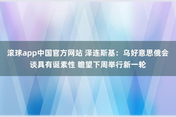 滚球app中国官方网站 泽连斯基：乌好意思俄会谈具有诞素性 瞻望下周举行新一轮