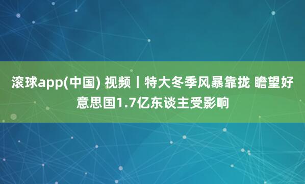 滚球app(中国) 视频丨特大冬季风暴靠拢 瞻望好意思国1.7亿东谈主受影响