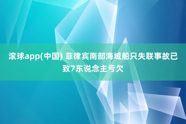滚球app(中国) 菲律宾南部海域船只失联事故已致7东说念主亏欠