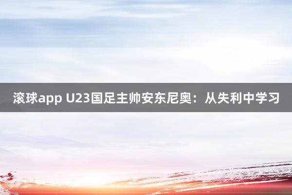 滚球app U23国足主帅安东尼奥：从失利中学习