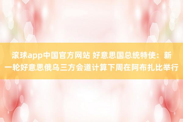滚球app中国官方网站 好意思国总统特使：新一轮好意思俄乌三方会道计算下周在阿布扎比举行