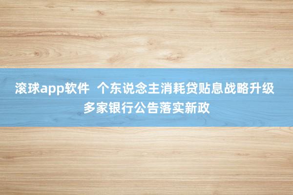 滚球app软件  个东说念主消耗贷贴息战略升级 多家银行公告落实新政
