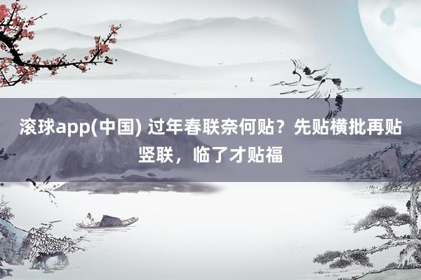 滚球app(中国) 过年春联奈何贴？先贴横批再贴竖联，临了才贴福