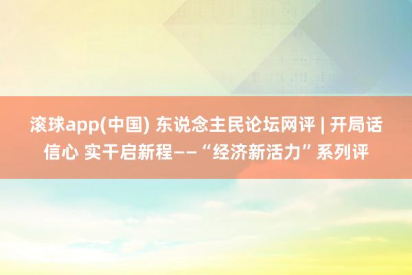 滚球app(中国) 东说念主民论坛网评 | 开局话信心 实干启新程——“经济新活力”系列评