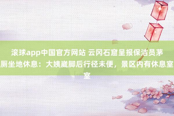 滚球app中国官方网站 云冈石窟呈报保洁员茅厕坐地休息：大姨崴脚后行径未便，景区内有休息室