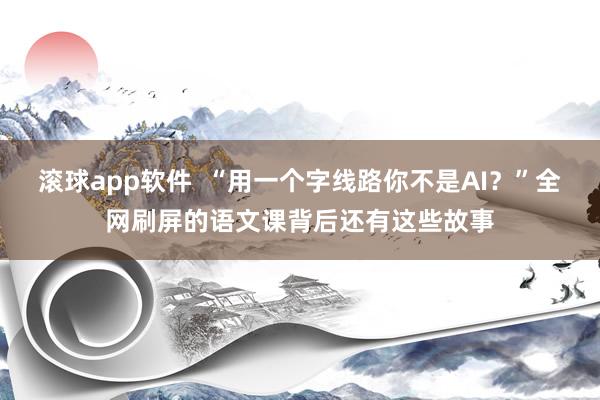 滚球app软件  “用一个字线路你不是AI？”全网刷屏的语文课背后还有这些故事