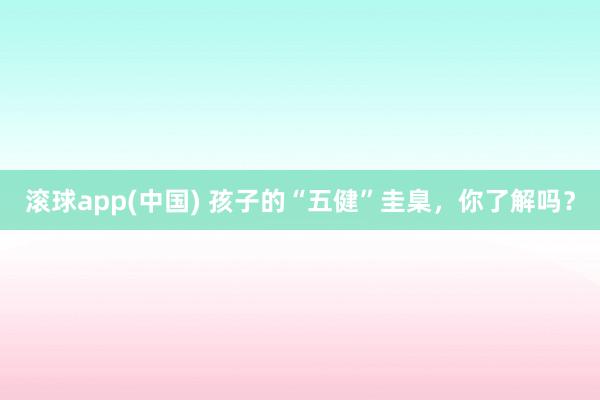 滚球app(中国) 孩子的“五健”圭臬，你了解吗？