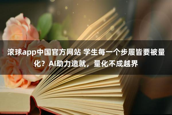 滚球app中国官方网站 学生每一个步履皆要被量化？AI助力造就，量化不成越界