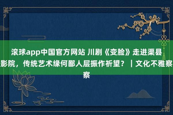 滚球app中国官方网站 川剧《变脸》走进渠县影院，传统艺术缘何鄙人层振作祈望？｜文化不雅察