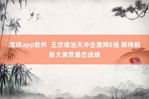 滚球app软件  王欣瑜当天冲击澳网8强 期待刷新大满贯最恋战绩