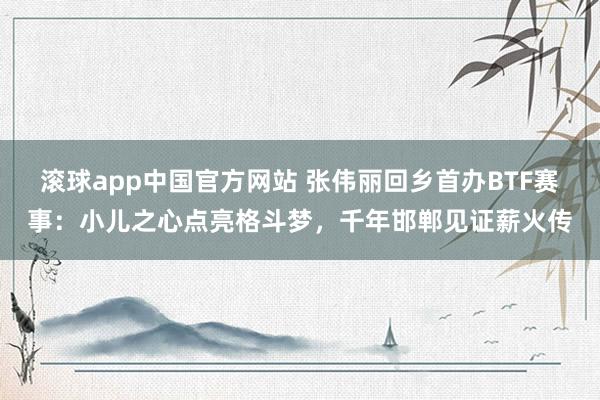 滚球app中国官方网站 张伟丽回乡首办BTF赛事：小儿之心点亮格斗梦，千年邯郸见证薪火传