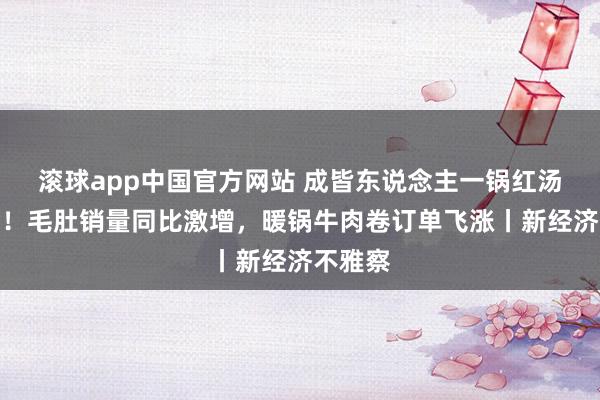 滚球app中国官方网站 成皆东说念主一锅红汤迎新春！毛肚销量同比激增，暖锅牛肉卷订单飞涨丨新经济不雅察