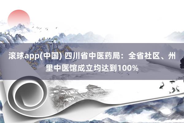 滚球app(中国) 四川省中医药局：全省社区、州里中医馆成立均达到100%