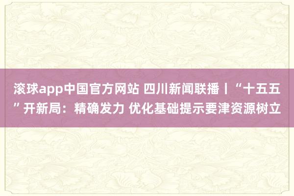 滚球app中国官方网站 四川新闻联播丨“十五五”开新局：精确发力 优化基础提示要津资源树立