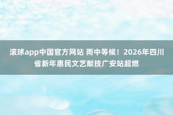 滚球app中国官方网站 雨中等候！2026年四川省新年惠民文艺献技广安站超燃