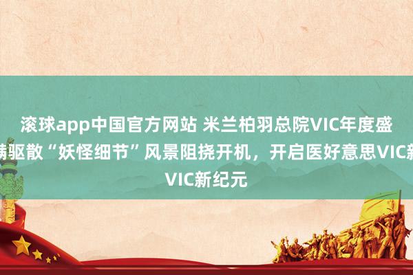 滚球app中国官方网站 米兰柏羽总院VIC年度盛典圆满驱散“妖怪细节”风景阻挠开机，开启医好意思VIC新纪元