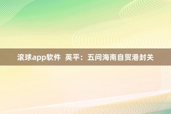 滚球app软件  英平：五问海南自贸港封关