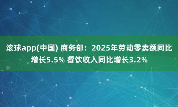 滚球app(中国) 商务部：2025年劳动零卖额同比增长5.5% 餐饮收入同比增长3.2%