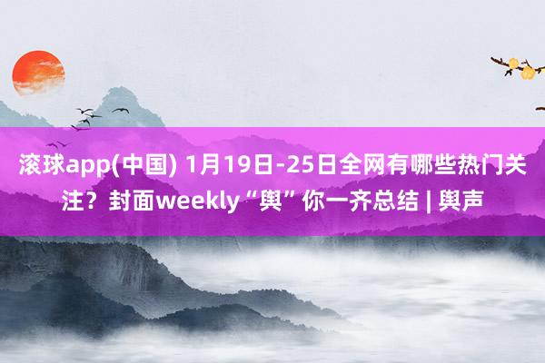 滚球app(中国) 1月19日-25日全网有哪些热门关注？封面weekly“舆”你一齐总结 | 舆声