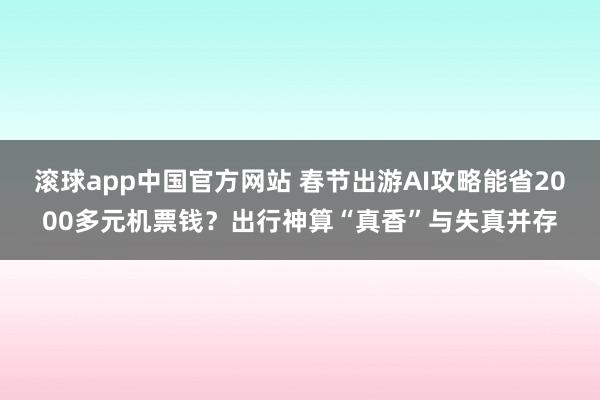 滚球app中国官方网站 春节出游AI攻略能省2000多元机票钱？出行神算“真香”与失真并存