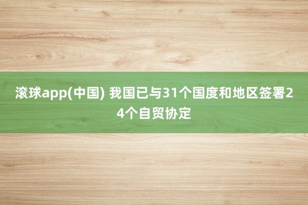 滚球app(中国) 我国已与31个国度和地区签署24个自贸协定