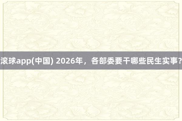 滚球app(中国) 2026年，各部委要干哪些民生实事？
