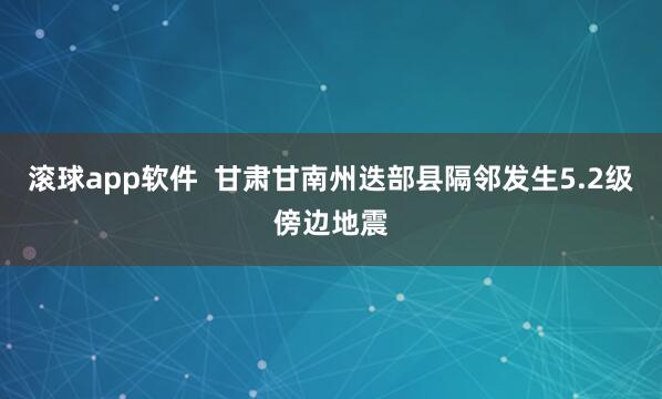滚球app软件  甘肃甘南州迭部县隔邻发生5.2级傍边地震