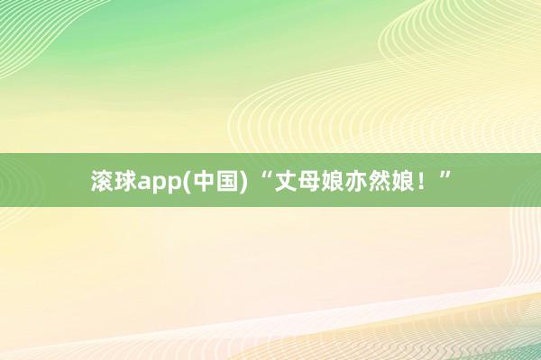 滚球app(中国) “丈母娘亦然娘！”