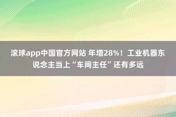 滚球app中国官方网站 年增28%！工业机器东说念主当上“车间主任”还有多远