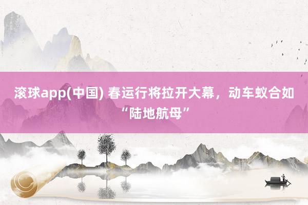 滚球app(中国) 春运行将拉开大幕，动车蚁合如“陆地航母”
