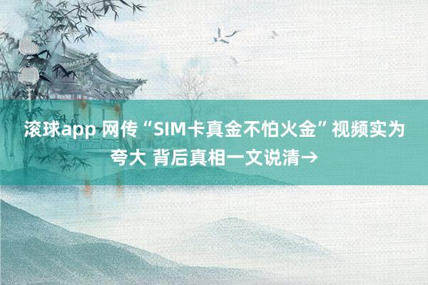 滚球app 网传“SIM卡真金不怕火金”视频实为夸大 背后真相一文说清→