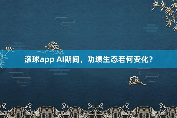 滚球app AI期间，功绩生态若何变化？