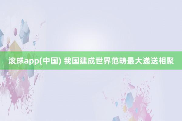 滚球app(中国) 我国建成世界范畴最大递送相聚