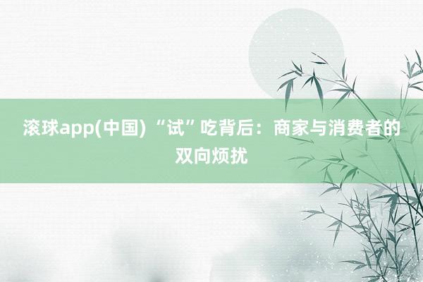 滚球app(中国) “试”吃背后：商家与消费者的双向烦扰