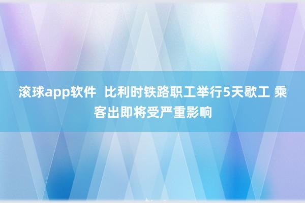 滚球app软件  比利时铁路职工举行5天歇工 乘客出即将受严重影响