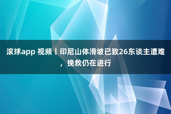 滚球app 视频丨印尼山体滑坡已致26东谈主遭难，挽救仍在进行