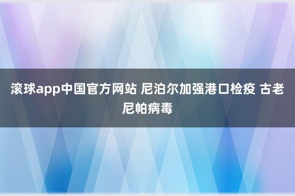 滚球app中国官方网站 尼泊尔加强港口检疫 古老尼帕病毒