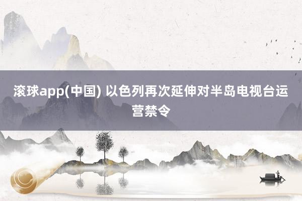 滚球app(中国) 以色列再次延伸对半岛电视台运营禁令